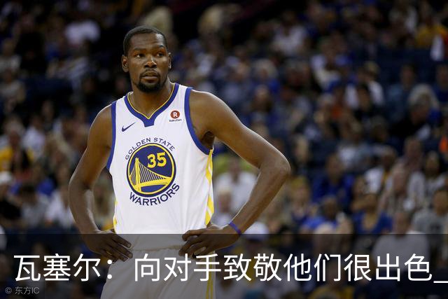瓦塞尔：向对手致敬他们很出色 我们本季很棒打破了很多人的质疑